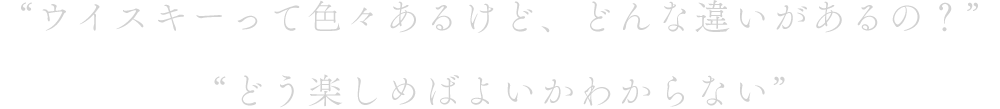 “ウイスキーって色々あるけど、どんな違いがあるの？”“どう楽しめばよいかわからない”